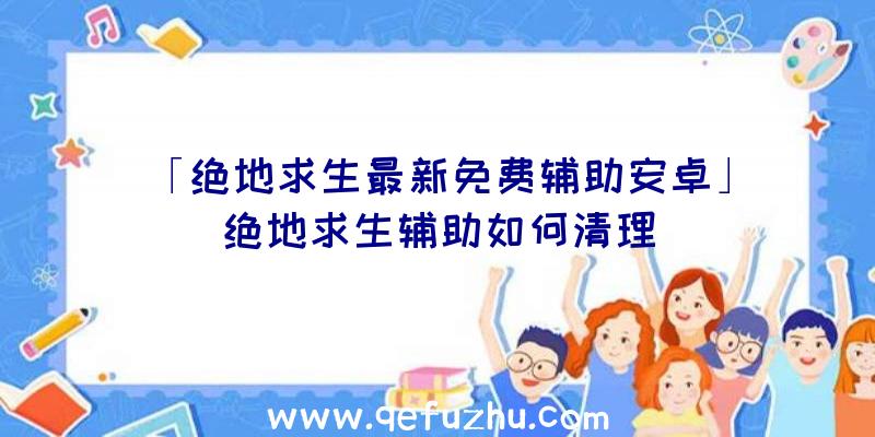 「绝地求生最新免费辅助安卓」|绝地求生辅助如何清理